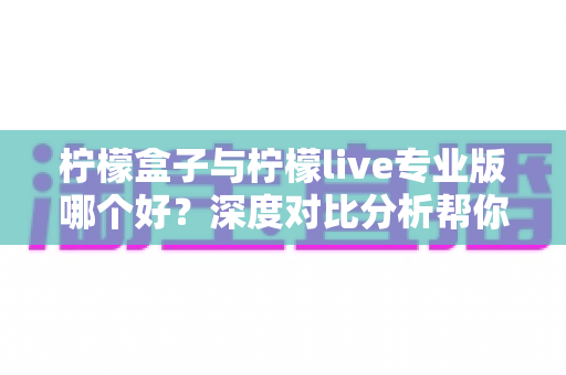 柠檬盒子与柠檬live专业版哪个好?深度对比分析帮你找到最适合的直播工具 柠檬盒子与柠檬live专业版哪个好?深度对比分析帮你找到最适合的直播工具