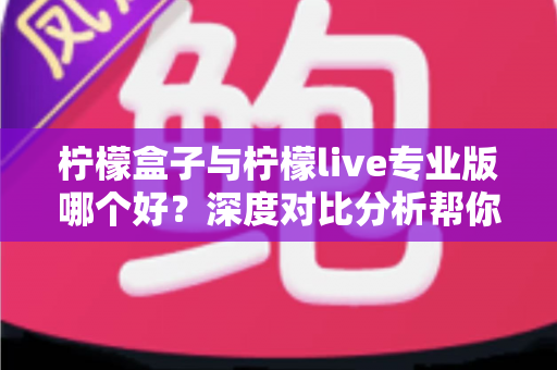 柠檬盒子与柠檬live专业版哪个好?深度对比分析帮你找到最适合的直播工具 柠檬盒子与柠檬live专业版哪个好?深度对比分析帮你找到最适合的直播工具
