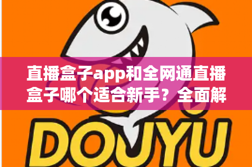 直播盒子app和全网通直播盒子哪个适合新手？全面解析帮你选对入门装备