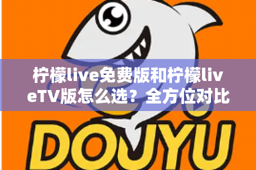 柠檬live免费版和柠檬liveTV版怎么选?全方位对比分析与选购指南 柠檬live免费版和柠檬liveTV版怎么选?全方位对比分析与选购指南