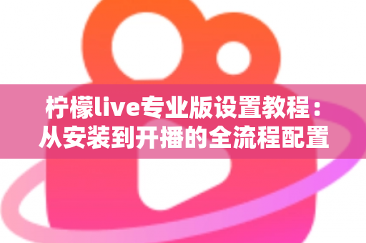 柠檬live专业版设置教程:从安装到开播的全流程配置指南 柠檬live专业版设置教程:从安装到开播的全流程配置指南