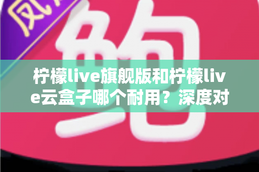 柠檬live旗舰版和柠檬live云盒子哪个耐用?深度对比评测帮你选对不踩坑 柠檬live旗舰版和柠檬live云盒子哪个耐用?深度对比评测帮你选对不踩坑