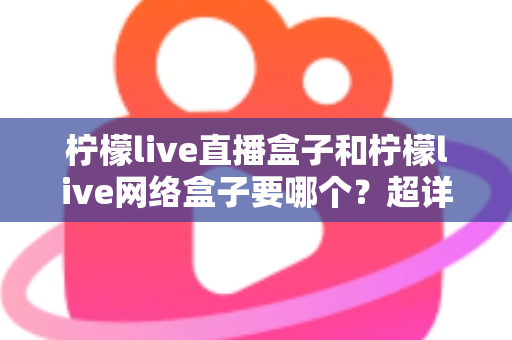 柠檬live直播盒子和柠檬live网络盒子要哪个？超详细选购指南帮您一次选对不踩坑