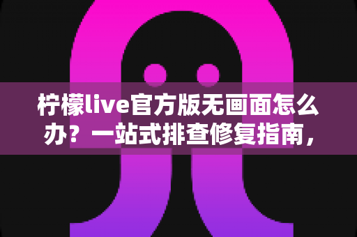 柠檬live官方版无画面怎么办？一站式排查修复指南，快速恢复观看体验