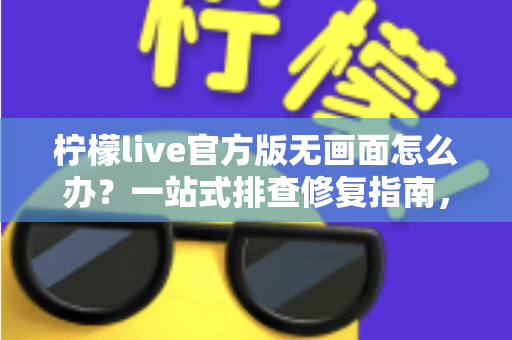 柠檬live官方版无画面怎么办？一站式排查修复指南，快速恢复观看体验