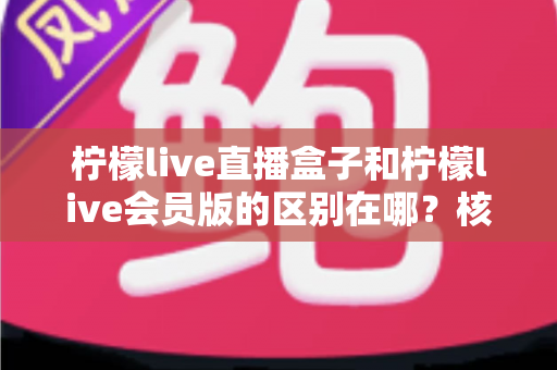 柠檬live直播盒子和柠檬live会员版的区别在哪?核心差异全解析与实用选购指南 柠檬live直播盒子和柠檬live会员版的区别在哪?核心差异全解析与实用选购指南