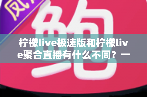 柠檬live极速版和柠檬live聚合直播有什么不同?一文读懂两大版本的核心区别,选对版本不踩坑 柠檬live极速版和柠檬live聚合直播有什么不同?一文读懂两大版本的核心区别,选对版本不踩坑