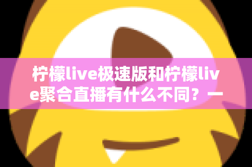 柠檬live极速版和柠檬live聚合直播有什么不同?一文读懂两大版本的核心区别,选对版本不踩坑 柠檬live极速版和柠檬live聚合直播有什么不同?一文读懂两大版本的核心区别,选对版本不踩坑