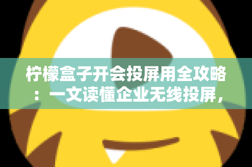 柠檬盒子开会投屏用全攻略:一文读懂企业无线投屏,轻松打造高效智能会议室 柠檬盒子开会投屏用全攻略:一文读懂企业无线投屏,轻松打造高效智能会议室