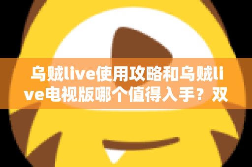乌贼live使用攻略和乌贼live电视版哪个值得入手？双端深度对比与实操指南一文看懂