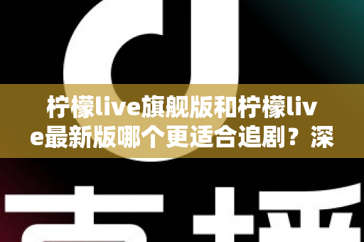 柠檬live旗舰版和柠檬live最新版哪个更适合追剧？深度对比与选择指南