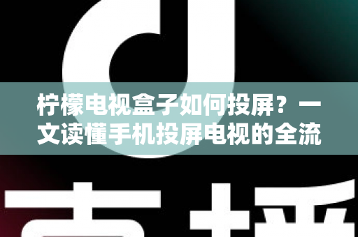 柠檬电视盒子如何投屏？一文读懂手机投屏电视的全流程与实用技巧
