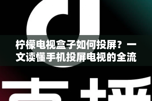 柠檬电视盒子如何投屏？一文读懂手机投屏电视的全流程与实用技巧