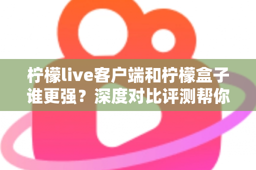 柠檬live客户端和柠檬盒子谁更强?深度对比评测帮你找到最适合的观影利器 柠檬live客户端和柠檬盒子谁更强?深度对比评测帮你找到最适合的观影利器