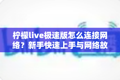 柠檬live极速版怎么连接网络？新手快速上手与网络故障排查全攻略