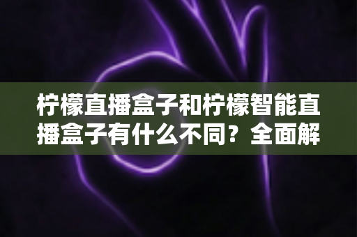 柠檬直播盒子和柠檬智能直播盒子有什么不同?全面解析两款设备的差异与选购指南 柠檬直播盒子和柠檬智能直播盒子有什么不同?全面解析两款设备的差异与选购指南