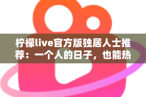 柠檬live官方版独居人士推荐：一个人的日子，也能热闹又温暖