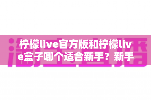柠檬live官方版和柠檬live盒子哪个适合新手?新手入门选择完全指南 柠檬live官方版和柠檬live盒子哪个适合新手?新手入门选择完全指南