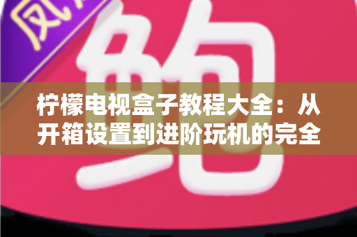 柠檬电视盒子教程大全:从开箱设置到进阶玩机的完全指南 柠檬电视盒子教程大全:从开箱设置到进阶玩机的完全指南