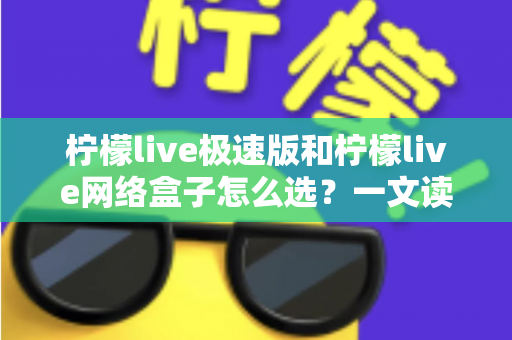 柠檬live极速版和柠檬live网络盒子怎么选？一文读懂两者差异与选购建议