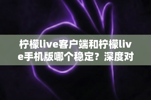 柠檬live客户端和柠檬live手机版哪个稳定?深度对比分析帮你选出最流畅的直播体验方案 柠檬live客户端和柠檬live手机版哪个稳定?深度对比分析帮你选出最流畅的直播体验方案