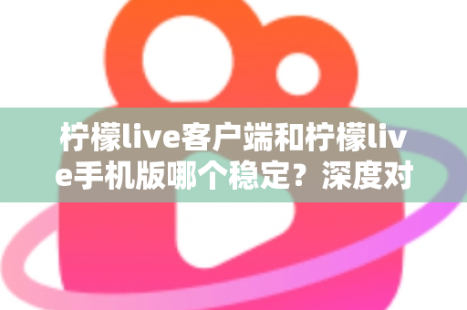 柠檬live客户端和柠檬live手机版哪个稳定?深度对比分析帮你选出最流畅的直播体验方案 柠檬live客户端和柠檬live手机版哪个稳定?深度对比分析帮你选出最流畅的直播体验方案
