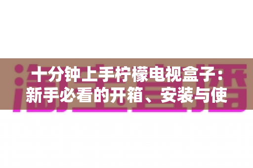 十分钟上手柠檬电视盒子：新手必看的开箱、安装与使用全攻略