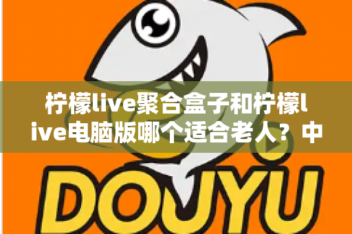 柠檬live聚合盒子和柠檬live电脑版哪个适合老人?中老年家庭观看方案全解析 柠檬live聚合盒子和柠檬live电脑版哪个适合老人?中老年家庭观看方案全解析