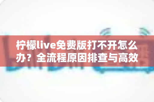 柠檬live免费版打不开怎么办?全流程原因排查与高效解决方案完整指南 柠檬live免费版打不开怎么办?全流程原因排查与高效解决方案完整指南