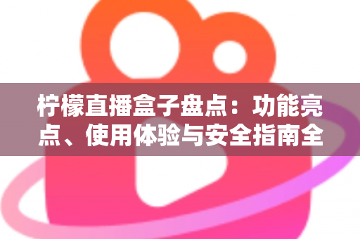 柠檬直播盒子盘点：功能亮点、使用体验与安全指南全解析