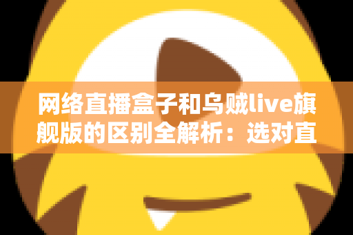 网络直播盒子和乌贼live旗舰版的区别全解析：选对直播设备，让你的直播间流量翻倍