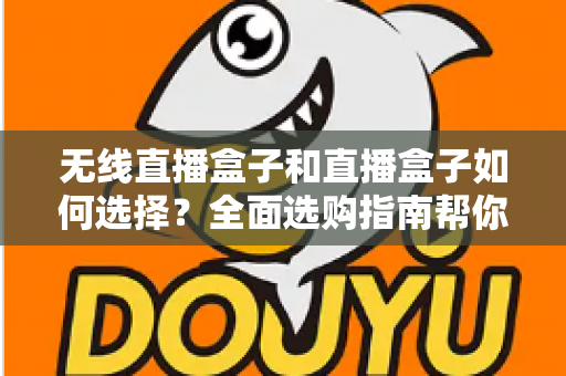 无线直播盒子和直播盒子如何选择？全面选购指南帮你找到最适合的直播设备