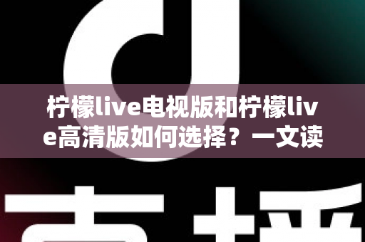 柠檬live电视版和柠檬live高清版如何选择?一文读懂两大版本差异与选购攻略 柠檬live电视版和柠檬live高清版如何选择?一文读懂两大版本差异与选购攻略