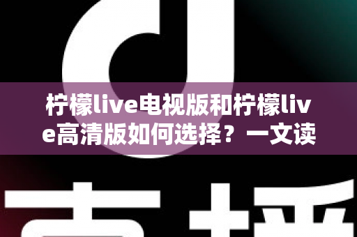 柠檬live电视版和柠檬live高清版如何选择?一文读懂两大版本差异与选购攻略 柠檬live电视版和柠檬live高清版如何选择?一文读懂两大版本差异与选购攻略