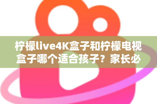柠檬live4K盒子和柠檬电视盒子哪个适合孩子?家长必读的深度对比与选购指南 柠檬live4K盒子和柠檬电视盒子哪个适合孩子?家长必读的深度对比与选购指南