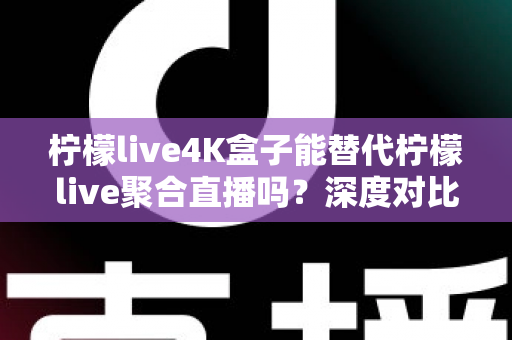 柠檬live4K盒子能替代柠檬live聚合直播吗?深度对比分析与实用选购指南 柠檬live4K盒子能替代柠檬live聚合直播吗?深度对比分析与实用选购指南