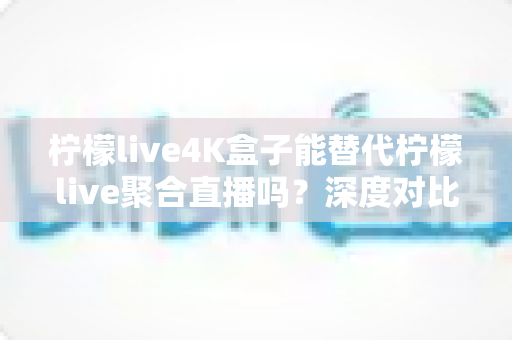 柠檬live4K盒子能替代柠檬live聚合直播吗?深度对比分析与实用选购指南 柠檬live4K盒子能替代柠檬live聚合直播吗?深度对比分析与实用选购指南