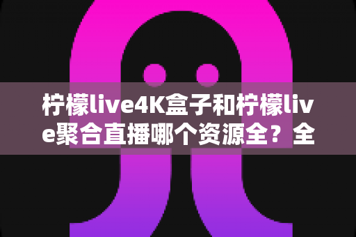 柠檬live4K盒子和柠檬live聚合直播哪个资源全?全方位深度对比帮你选出最适合的直播方案 柠檬live4K盒子和柠檬live聚合直播哪个资源全?全方位深度对比帮你选出最适合的直播方案