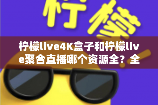 柠檬live4K盒子和柠檬live聚合直播哪个资源全?全方位深度对比帮你选出最适合的直播方案 柠檬live4K盒子和柠檬live聚合直播哪个资源全?全方位深度对比帮你选出最适合的直播方案
