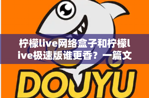 柠檬live网络盒子和柠檬live极速版谁更香?一篇文章帮你彻底搞懂版本选择难题 柠檬live网络盒子和柠檬live极速版谁更香?一篇文章帮你彻底搞懂版本选择难题