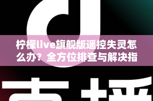 柠檬live旗舰版遥控失灵怎么办?全方位排查与解决指南,让你轻松恢复流畅操控体验 柠檬live旗舰版遥控失灵怎么办?全方位排查与解决指南,让你轻松恢复流畅操控体验