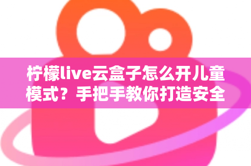 柠檬live云盒子怎么开儿童模式?手把手教你打造安全健康的家庭观影环境 柠檬live云盒子怎么开儿童模式?手把手教你打造安全健康的家庭观影环境