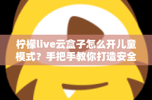 柠檬live云盒子怎么开儿童模式?手把手教你打造安全健康的家庭观影环境 柠檬live云盒子怎么开儿童模式?手把手教你打造安全健康的家庭观影环境