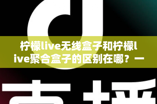 柠檬live无线盒子和柠檬live聚合盒子的区别在哪?一文读懂两者差异、功能对比与选购建议 柠檬live无线盒子和柠檬live聚合盒子的区别在哪?一文读懂两者差异、功能对比与选购建议