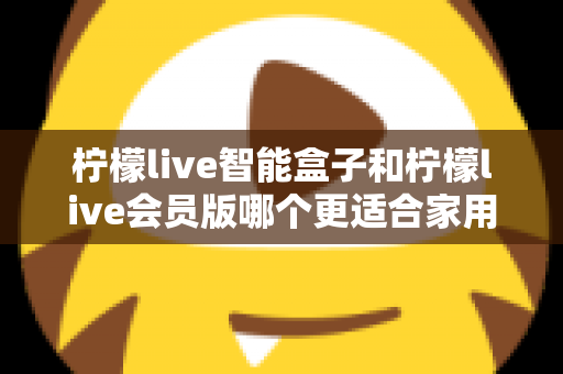 柠檬live智能盒子和柠檬live会员版哪个更适合家用?——家庭观影方案全面对比与选购指南 柠檬live智能盒子和柠檬live会员版哪个更适合家用?——家庭观影方案全面对比与选购指南