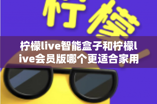 柠檬live智能盒子和柠檬live会员版哪个更适合家用?——家庭观影方案全面对比与选购指南 柠檬live智能盒子和柠檬live会员版哪个更适合家用?——家庭观影方案全面对比与选购指南