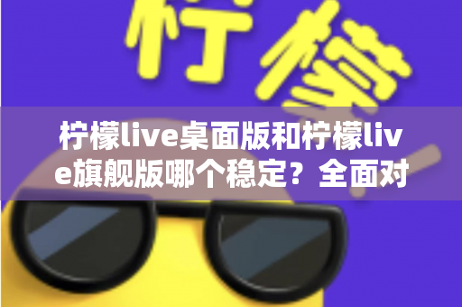 柠檬live桌面版和柠檬live旗舰版哪个稳定？全面对比分析与选择指南