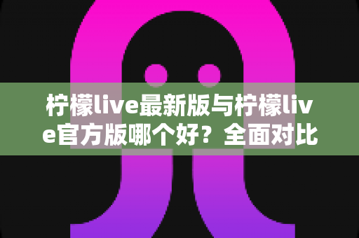 柠檬live最新版与柠檬live官方版哪个好?全面对比解析,帮你轻松选出最适合的版本 柠檬live最新版与柠檬live官方版哪个好?全面对比解析,帮你轻松选出最适合的版本