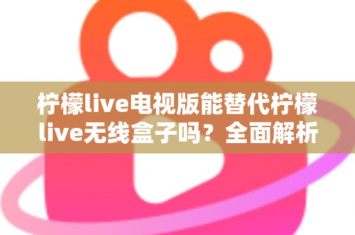 柠檬live电视版能替代柠檬live无线盒子吗?全面解析两者差异,帮你做出最适合自己的选择 柠檬live电视版能替代柠檬live无线盒子吗?全面解析两者差异,帮你做出最适合自己的选择