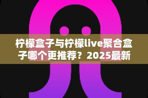 柠檬盒子与柠檬live聚合盒子哪个更推荐?2025最新深度对比评测与选购指南 柠檬盒子与柠檬live聚合盒子哪个更推荐?2025最新深度对比评测与选购指南